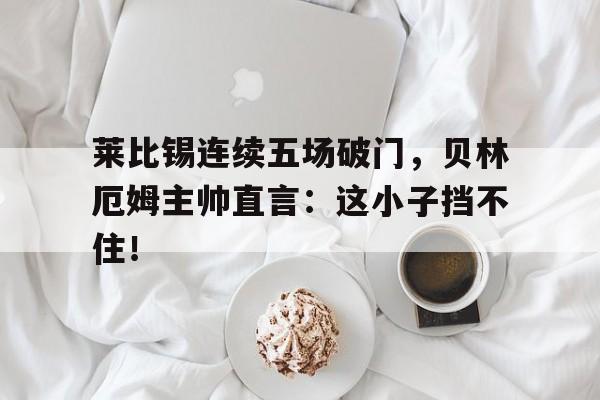 365bet官方网站-莱比锡连续五场破门，贝林厄姆主帅直言：这小子挡不住！-365bet官方网站