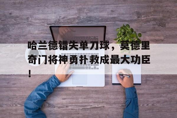 bet365中国注册 网站-哈兰德错失单刀球，莫德里奇门将神勇扑救成最大功臣！-bet365中国注册 网站