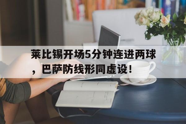 bet365中国注册 网站-莱比锡开场5分钟连进两球，巴萨防线形同虚设！-bet365中国注册 网站