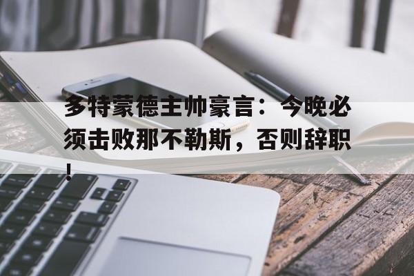 bet365中国注册 网站-多特蒙德主帅豪言：今晚必须击败那不勒斯，否则辞职！多特蒙德昨晚赢了吗-bet365中国注册 网站