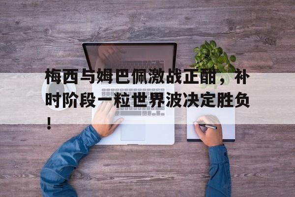 bet365中国注册 网站-梅西与姆巴佩激战正酣，补时阶段一粒世界波决定胜负！梅西点球假射真传苏亚雷斯是哪场比赛-bet365中国注册 网站