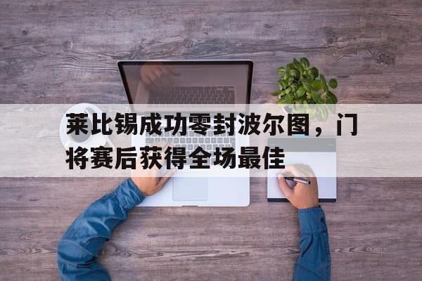 bet365中国注册 网站-莱比锡成功零封波尔图，门将赛后获得全场最佳莱比锡成功零封波尔图,门将赛后获得全场最佳球员-bet365中国注册 网站