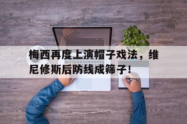 bet365中国注册 网站-梅西再度上演帽子戏法，维尼修斯后防线成筛子！-bet365中国注册 网站