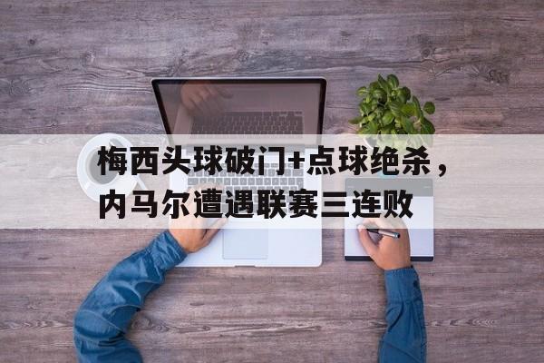 365bet体育-梅西头球破门+点球绝杀，内马尔遭遇联赛三连败-365bet体育